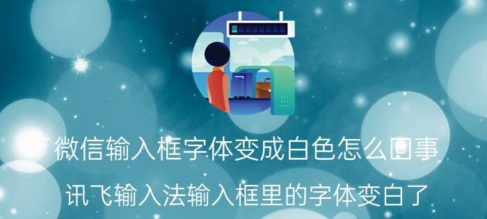 微信输入框字体变成白色怎么回事 讯飞输入法输入框里的字体变白了？